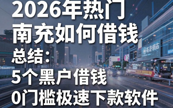 2026年热门南充如何借钱,总结5个黑户借钱0门槛极速下款软件