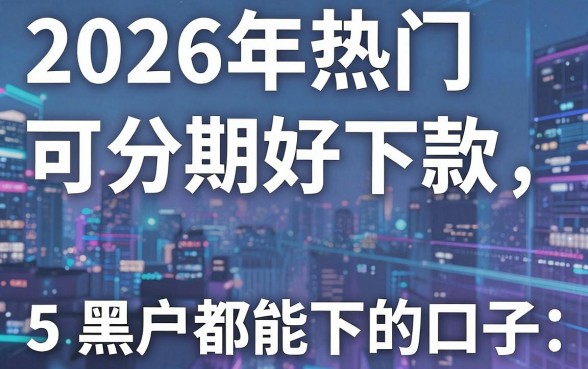 2026年热门可分期好下款,概括5个黑户都能下的口子