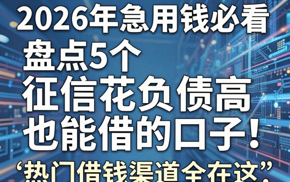 2026年急用钱必看:盘点5个征信花负债高也能借的口子,热门借钱渠道全在这