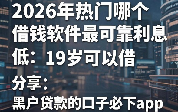 2026年热门哪个借钱软件最可靠利息最低19岁可以借，分享五个黑户贷款的口子必下app