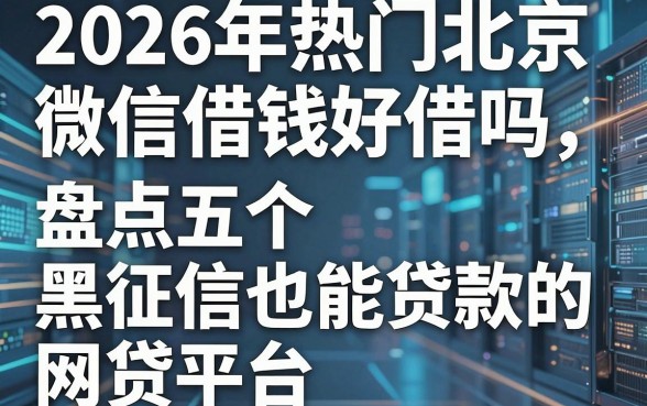 2026年热门北京微信借钱好借吗,盘点五个黑征信也能贷款的网贷平台