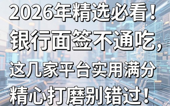 2026年精选必看！银行面签不通吃，这几家平台实用满分，精心打磨别错过