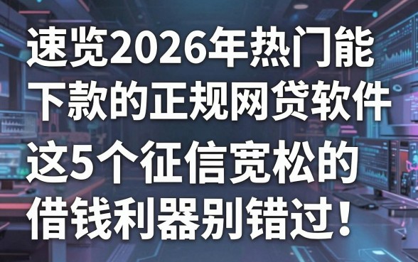 速览2026年热门能下款的正规网贷软件，这5个征信宽松的借钱利器别错过！