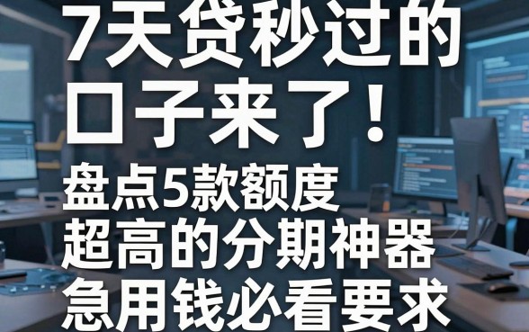 7天贷秒过的口子来了！盘点5款额度超高的分期神器，急用钱必看！