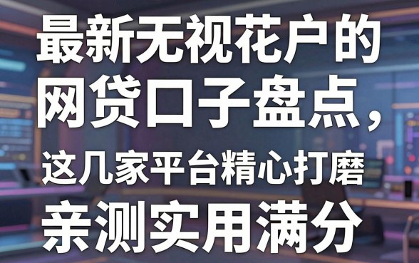 最新无视花户的网贷口子盘点,这几家平台精心打磨,亲测实用满分!