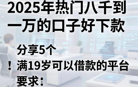 2025年热门八千到一万的口子好下款，分享5个满19岁可以借款的平台