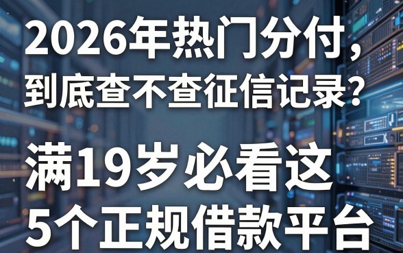 2026年热门分付到底查不查征信记录？满19岁必看这5个正规借款平台