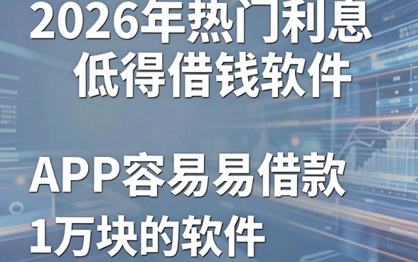 2026年热门利息低得借钱软件,归纳五个APP容易借款1万块的软件