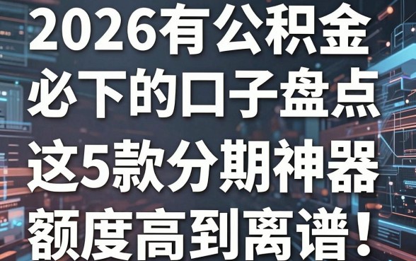 2026有公积金必下的口子盘点,这5款分期神器额度高到离谱!