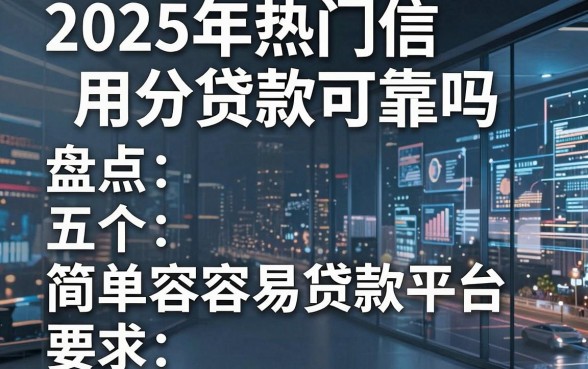 2025年热门信用分贷款可靠吗,盘点五个简单容易贷款平台
