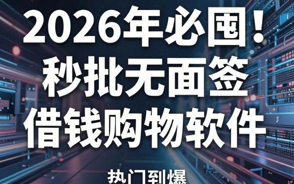 2026年必囤！5个秒批无面签借钱购物软件，热门到爆
