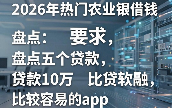 2026年热门农业银借钱,盘点五个贷款10万比较容易的app
