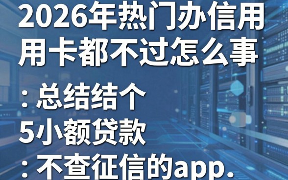 2026年热门办信用卡都不过怎么回事,总结5个小额贷款不查征信的app