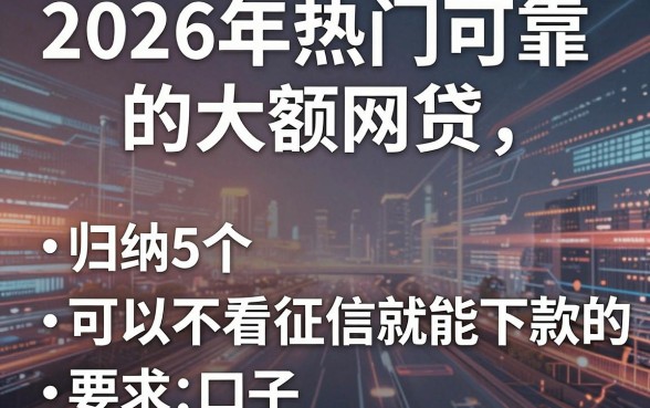 2026年热门可靠的大额网贷,归纳5个可以不看征信就能下款的口子