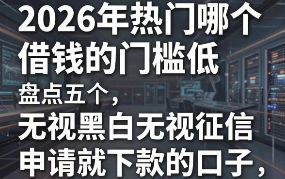 2026年热门哪个借钱的门槛低,盘点五个无视黑白无视征信申请就下款的口子