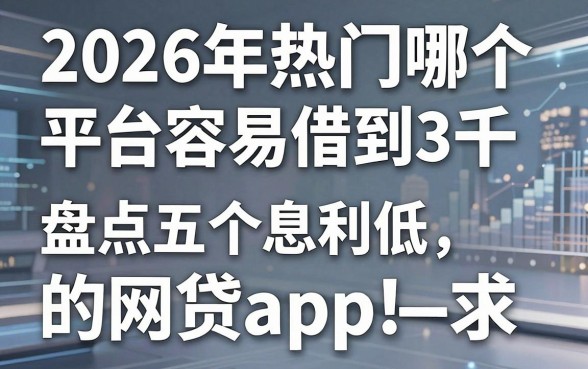 2026年热门哪个平台容易借到3千,盘点五个利息低的网贷app
