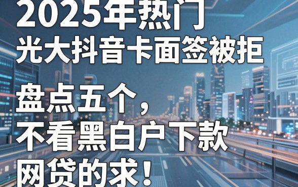 2025年热门光大抖音卡面签被拒，盘点五个不看黑白户下款的网贷