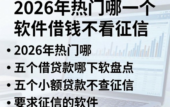 2026年热门哪一个软件借钱不看征信,盘点五个小额贷款不查征信的软件