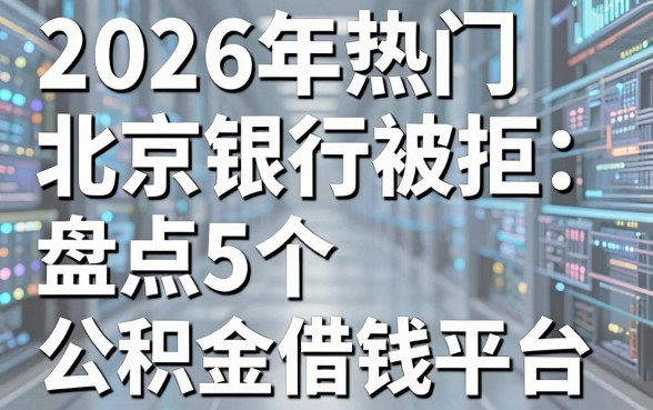 2026年热门北京银行被拒，盘点5个公积金借钱平台