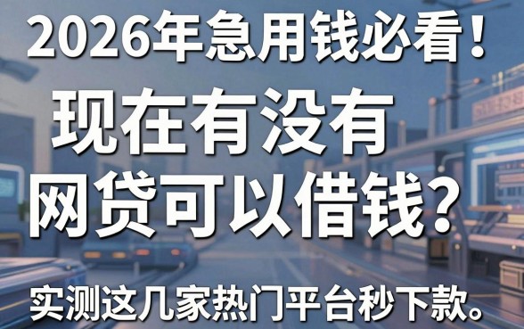 2026年急用钱必看!现在有没有网贷可以借钱?实测这几家热门平台秒下款!