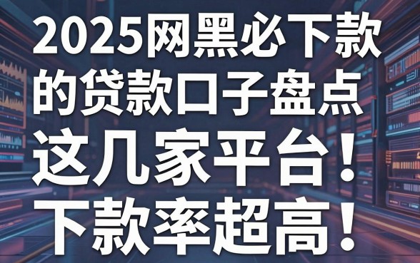 2025网黑必下款的贷款口子盘点，这几家平台下款率超高！