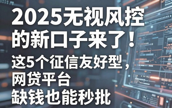 2025无视风控的新口子来了！这5个征信友好型网贷平台，缺钱也能秒批