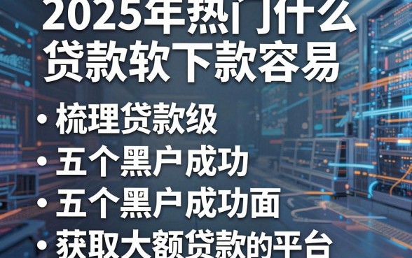 2025年热门什么贷款软下款容易，梳理五个黑户成功获取大额贷款的平台