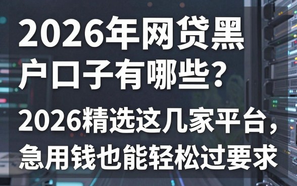 2026年网贷黑户口子有哪些？2026精选这几家平台，急用钱也能轻松过！