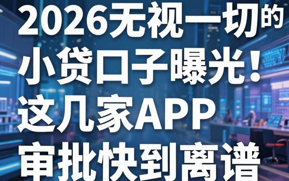 2026无视一切的小贷口子曝光!这几家APP审批快到离谱