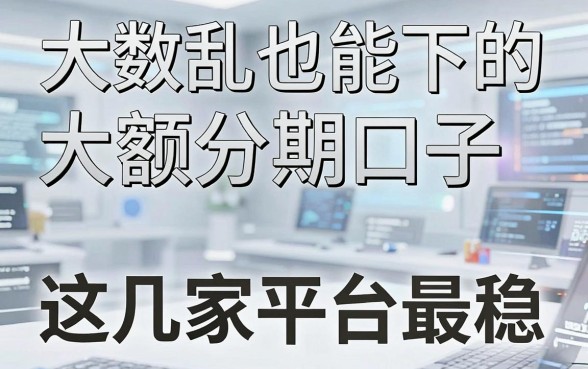 大数据乱也能下的大额分期口子，实测这几家平台最稳！