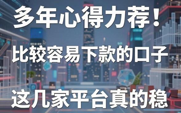 多年心得力荐！比较容易下款的口子，这几家平台真的稳