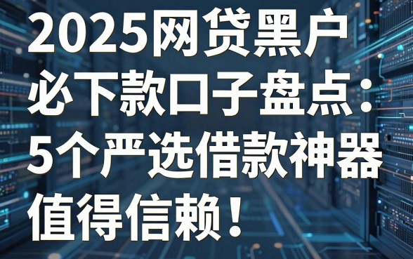 2025网贷黑户必下款口子盘点：5个严选借款神器，值得信赖！