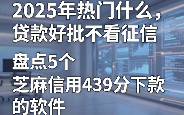 2025年热门什么贷款好批不看征信，盘点5个芝麻信用439分下款的软件