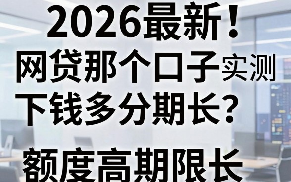 2026最新!网贷那个口子下钱多分期长?实测这几家额度高期限长