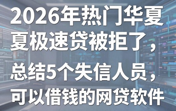 2026年热门华夏极速贷被拒了,总结5个失信人员可以借钱的网贷软件