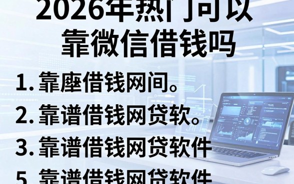2026年热门可以靠微信借钱吗，归纳5个靠谱借钱网贷软件