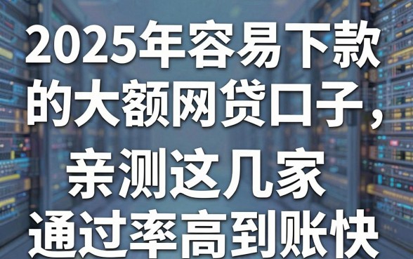 2025年容易下款的大额网贷口子，亲测这几家通过率高到账快！