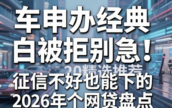 车申办经典白被拒别急！2026年精选推荐：征信不好也能下的5个网贷盘点