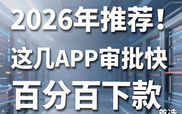 2026年推荐！这几家APP审批快，堪称百分百下款首选