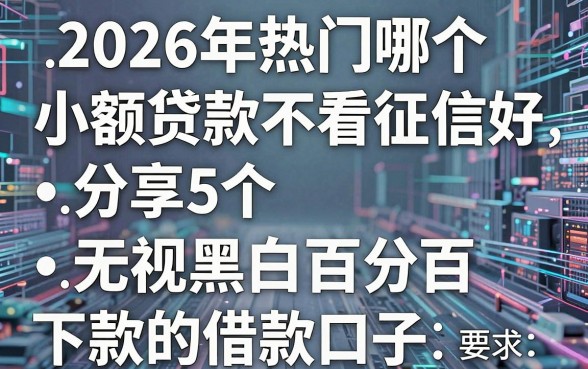 2026年热门哪个小额贷款不看征信好，分享5个无视黑白百分百下款的借款口子