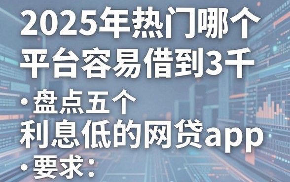 2025年热门哪个平台容易借到3千,盘点五个利息低的网贷app