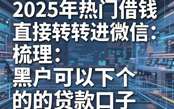 2025年热门借钱直接转进微信，梳理五个黑户可以下的贷款口子