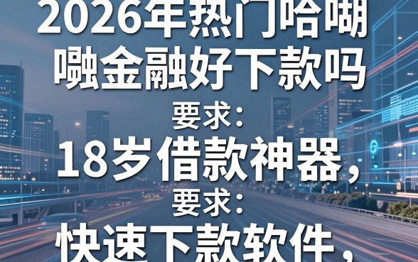 2026年热门哈啰金融好下款吗，梳理五个18岁借款神器快速下款软件