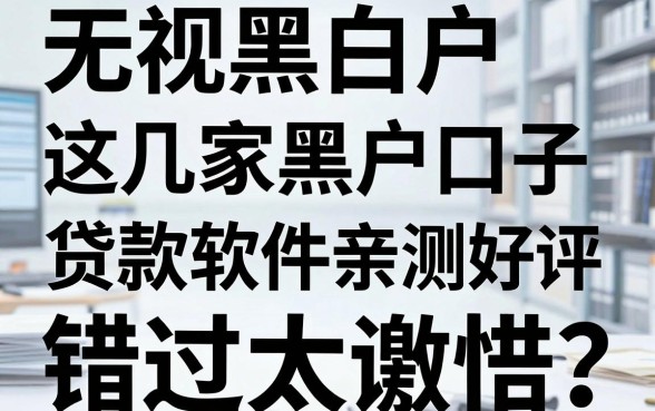 无视黑白户，这几家黑户口子贷款软件亲测好评，错过太可惜！