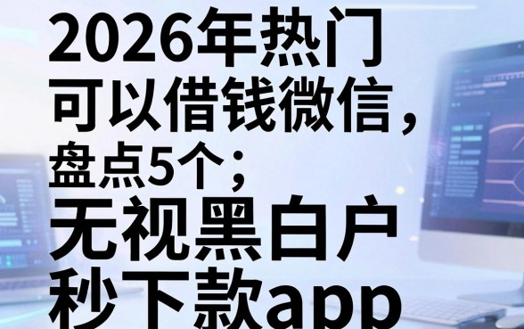 2026年热门可以借钱微信,盘点5个无视黑白户秒下款app