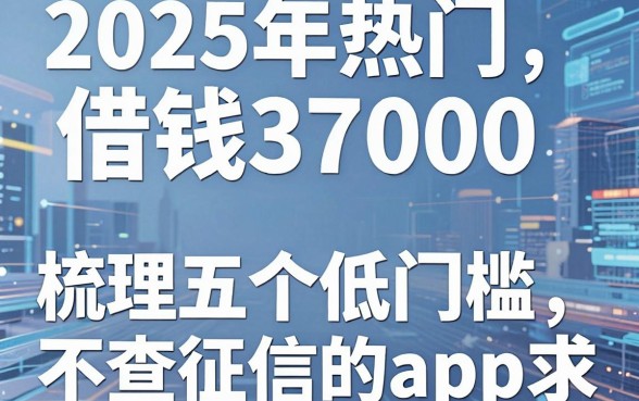 2025年热门借钱37000，梳理五个低门槛不查征信的app