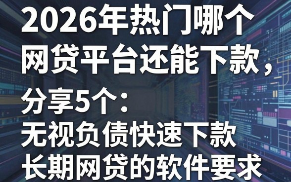 2026年热门哪个网贷平台还能下款，分享5个无视负债快速下款长期网贷的软件