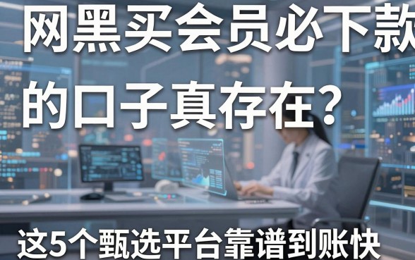 网黑买会员必下款的口子真存在？这5个甄选平台靠谱到账快！