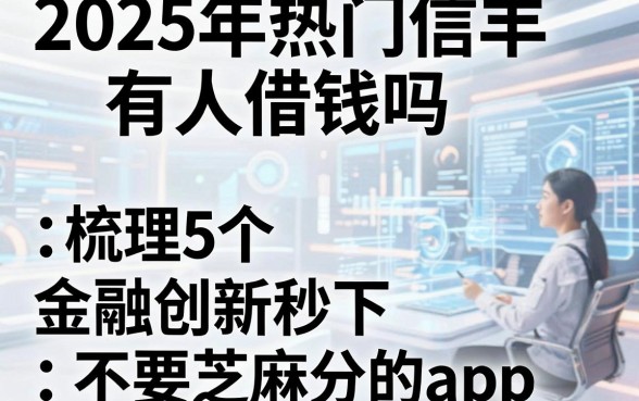 2025年热门信丰有人借钱吗,梳理5个金融创新秒下不要芝麻分的app