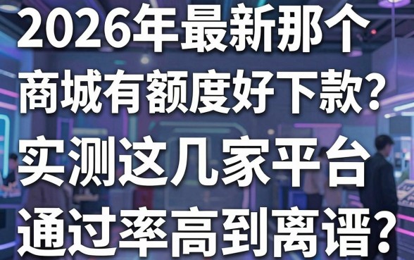 2026年最新那个商城有额度好下款？实测这几家平台，通过率高到离谱！